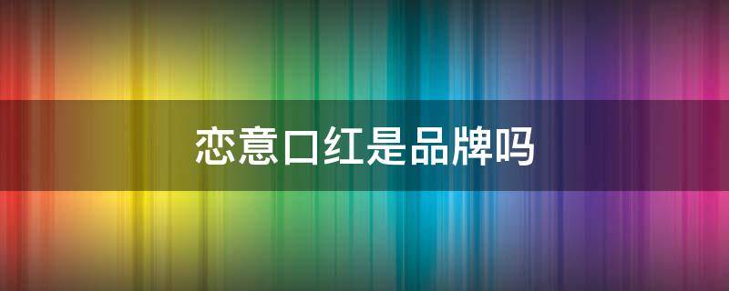 恋意口红是品牌吗（恋意品牌正规吗）