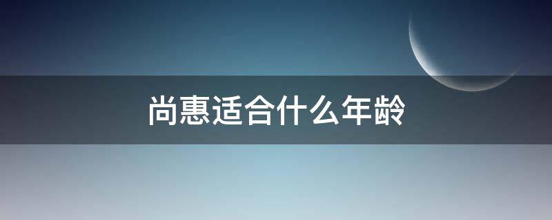 尚惠适合什么年龄 尚惠适合什么年龄用