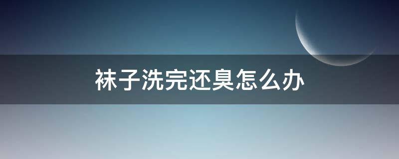 袜子洗完还臭怎么办（洗了的袜子有臭味怎么办）