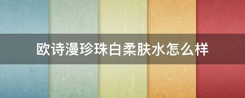 欧诗漫珍珠白柔肤水怎么样 欧诗漫珍珠白柔肤水成分