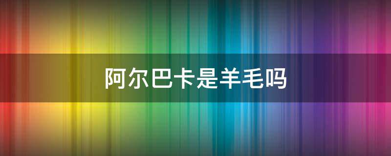 阿尔巴卡是羊毛吗（阿尔巴卡羊毛）