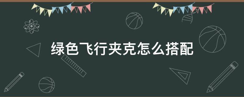 绿色飞行夹克怎么搭配 绿色飞行员夹克配什么颜色卫衣