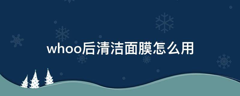 whoo后清洁面膜怎么用 whoo净化面膜使用方法