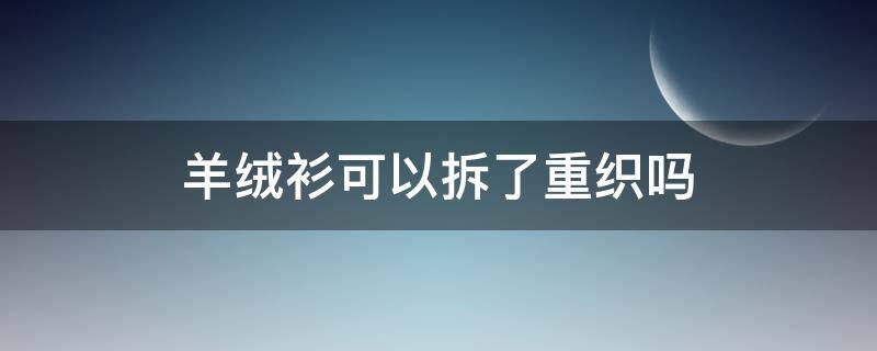 羊绒衫可以拆了重织吗（机织羊绒衫可以拆了重新织吗）