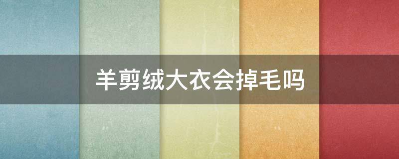 羊剪绒大衣会掉毛吗 羊剪毛大衣掉毛正常吗