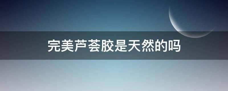 完美芦荟胶是天然的吗（什么是完美芦荟胶）