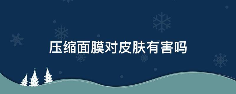 压缩面膜对皮肤有害吗 压缩面膜有用么