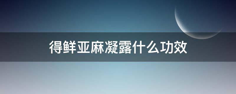 得鲜亚麻凝露什么功效（得鲜亚麻保湿浓缩精华液）