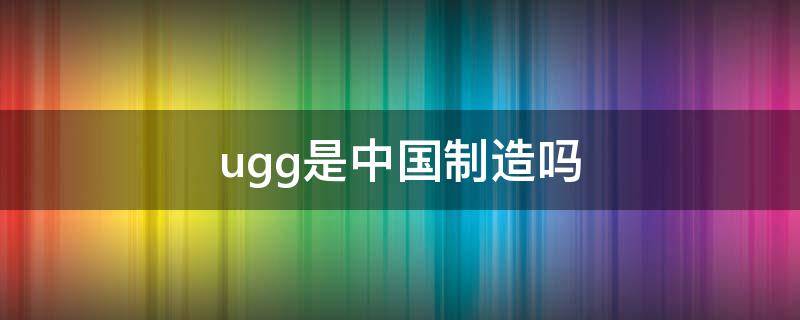 ugg是中国制造吗（ugg在中国的加工厂）