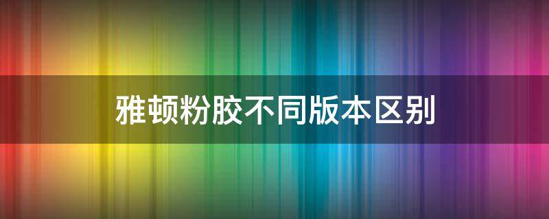 雅顿粉胶不同版本区别 雅顿粉胶不同产地版本