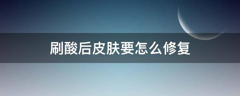 刷酸后皮肤要怎么修复（刷酸后皮肤怎么护理）