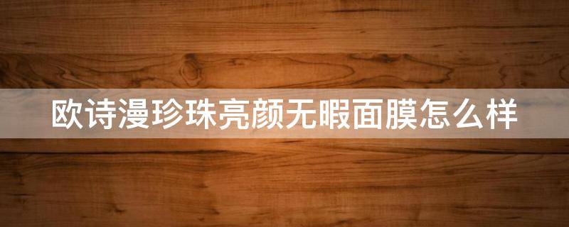 欧诗漫珍珠亮颜无暇面膜怎么样（欧诗漫珍珠营养美肤亮颜礼盒好用吗）