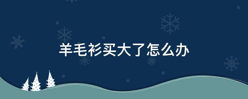 羊毛衫买大了怎么办 羊绒衫买大了怎么办