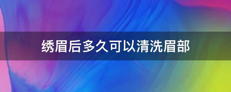 绣眉后多久可以清洗眉部 眉毛刺绣后多久清洗