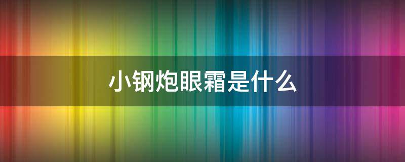 小钢炮眼霜是什么 小钢炮 眼霜