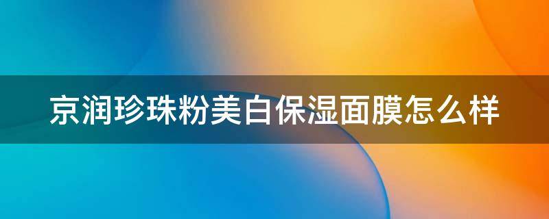 京润珍珠粉美白保湿面膜怎么样（京润珍珠粉美白面膜效果怎样）