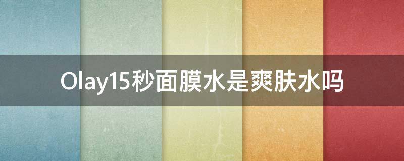Olay15秒面膜水是爽肤水吗 olay水感透白面膜水