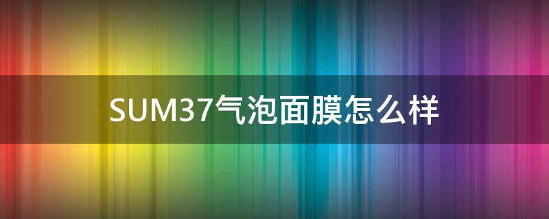 SUM37气泡面膜怎么样（sum气泡面膜）