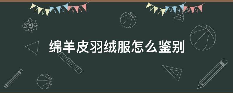 绵羊皮羽绒服怎么鉴别（绵羊皮衣怎么鉴别）