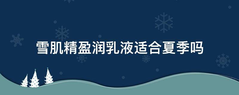 雪肌精盈润乳液适合夏季吗 雪肌精乳液适合什么皮肤