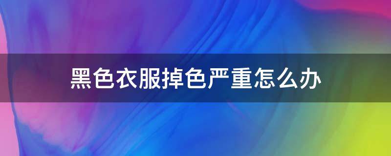 黑色衣服掉色严重怎么办（黑色衣服掉色严重怎么办?）