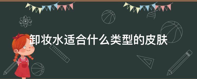 卸妆水适合什么类型的皮肤 卸妆水适合卸哪种类型的妆