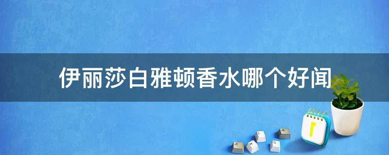 伊丽莎白雅顿香水哪个好闻 伊丽莎白雅顿香水好吗