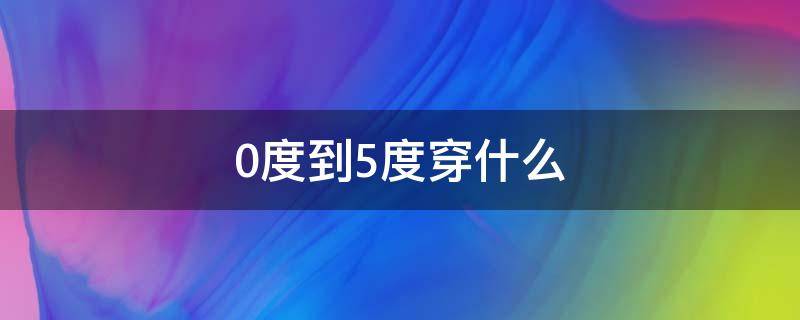 0度到5度穿什么（零度到五度穿什么）