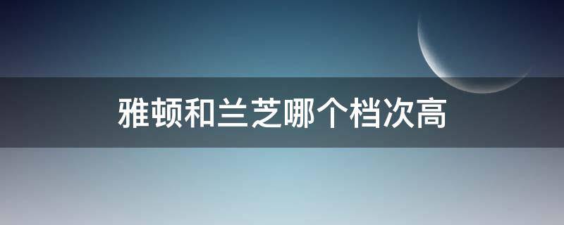 雅顿和兰芝哪个档次高（雅兰和芝华士哪个好）