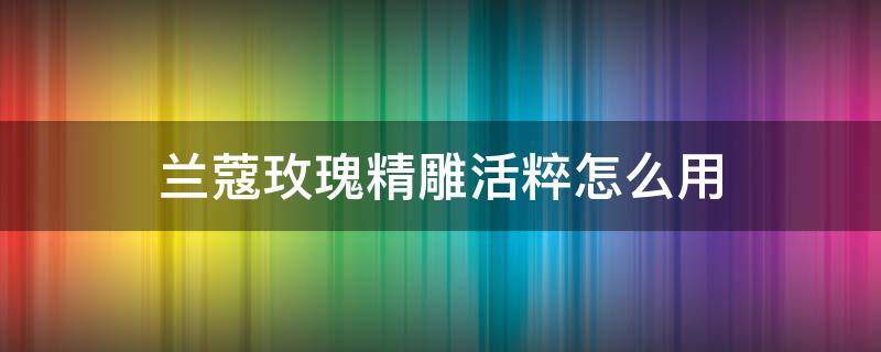 兰蔻玫瑰精雕活粹怎么用