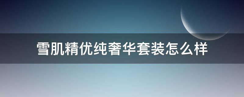 雪肌精优纯奢华套装怎么样（雪肌精水乳套装怎么样）