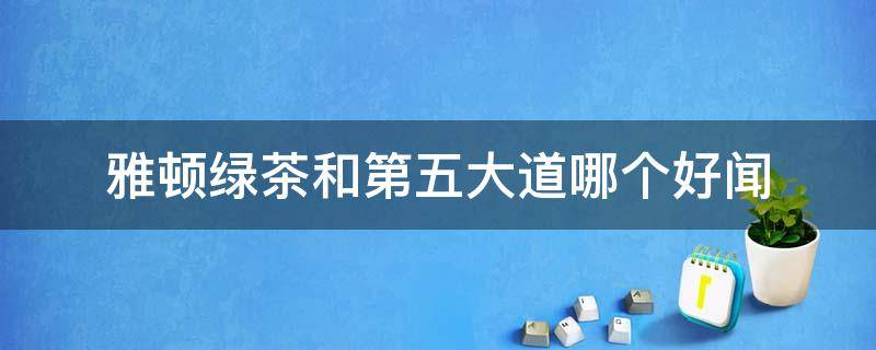 雅顿绿茶和第五大道哪个好闻 雅顿绿茶香水和第五大道哪个好闻