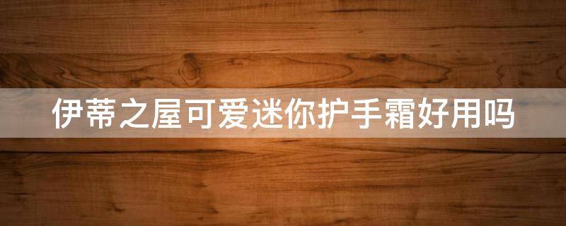 伊蒂之屋可爱迷你护手霜好用吗 伊蒂之屋护肤品适合什么年龄