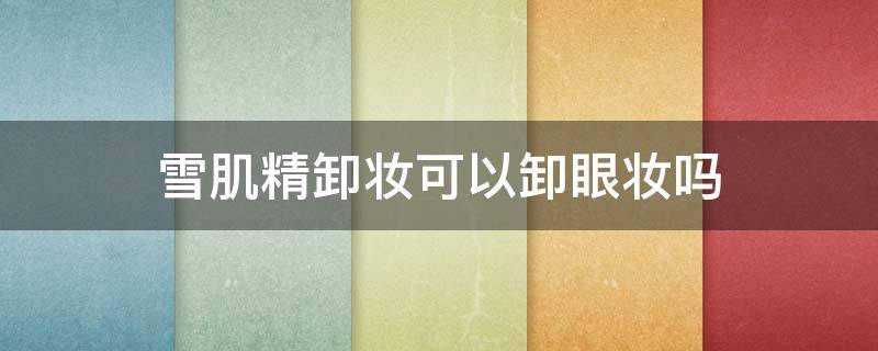 雪肌精卸妆可以卸眼妆吗（雪肌精卸妆膏怎么用法）