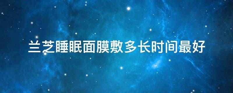 兰芝睡眠面膜敷多长时间最好 兰芝补水面膜可以每晚使用吗