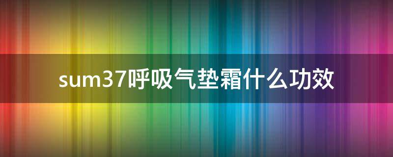 sum37呼吸气垫霜什么功效（sum37呼吸套装9件套使用顺序）
