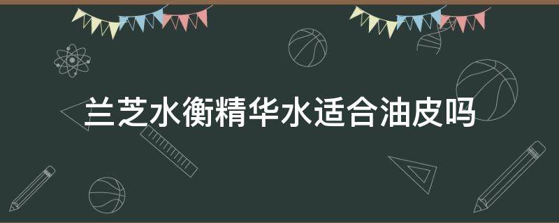 兰芝水衡精华水适合油皮吗 兰芝水衡清盈套装适合油皮吗