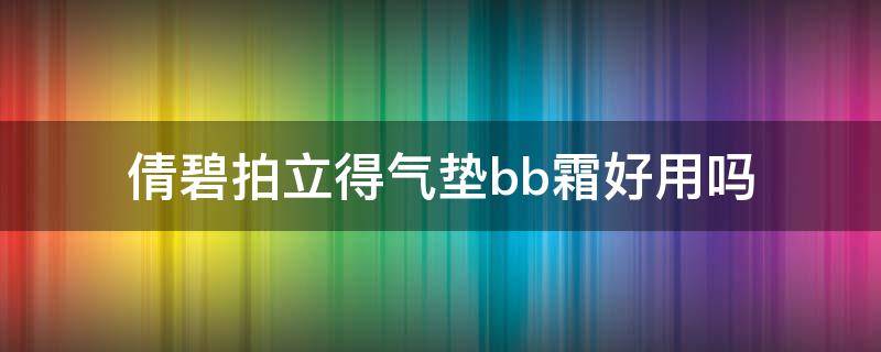 倩碧拍立得气垫bb霜好用吗（气垫bb哪款好用遮瑕保湿效果好）