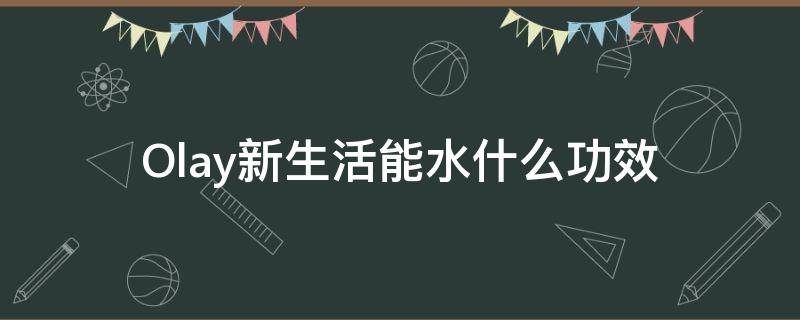 Olay新生活能水什么功效 olay的水怎么样