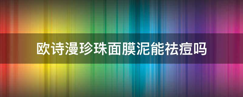 欧诗漫珍珠面膜泥能祛痘吗 欧诗漫珍珠肌清透净颜面膜泥怎么用
