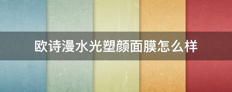 欧诗漫水光塑颜面膜怎么样 欧诗漫水光塑颜面膜好用吗