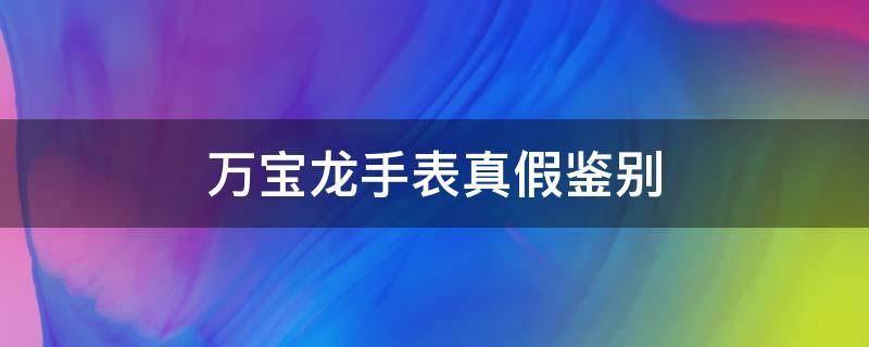 万宝龙手表真假鉴别 万宝龙手表有仿品吗