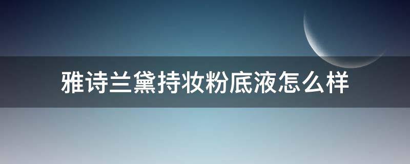 雅诗兰黛持妆粉底液怎么样（雅诗兰黛持妆粉底液和兰蔻持妆粉底液）