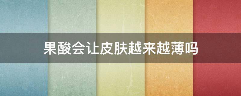 果酸会让皮肤越来越薄吗（果酸会让角质变薄吗）