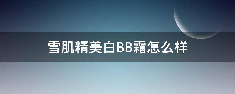 雪肌精美白BB霜怎么样 雪肌精美白面霜怎么样