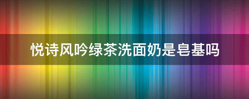 悦诗风吟绿茶洗面奶是皂基吗 悦诗风吟绿茶洁面是氨基酸还是皂基