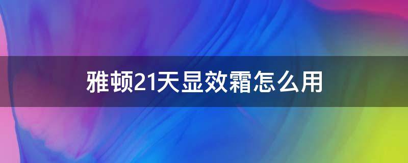 雅顿21天显效霜怎么用 伊丽莎白雅顿21天显效霜怎么样
