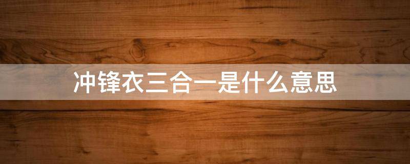 冲锋衣三合一是什么意思（冲锋衣三合一是啥意思）