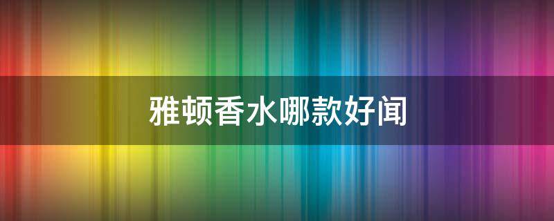 雅顿香水哪款好闻 雅顿白茶系列香水哪种好闻
