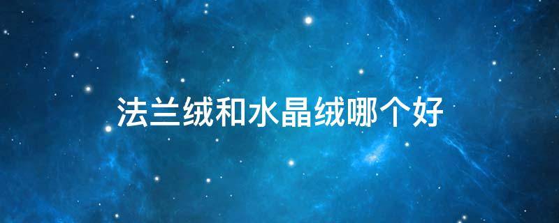 法兰绒和水晶绒哪个好 法兰绒和水晶绒哪个好?区别是什么?